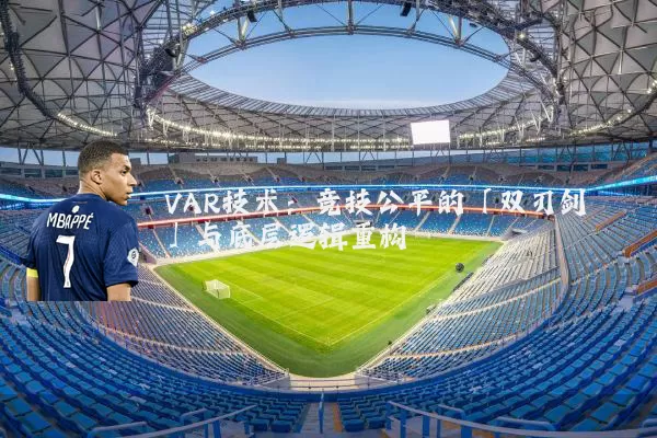 VAR技术:竞技公平的「双刃剑」与底层逻辑重构