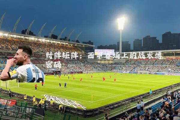 对阵矩阵:西甲赛场上的战术博弈密码