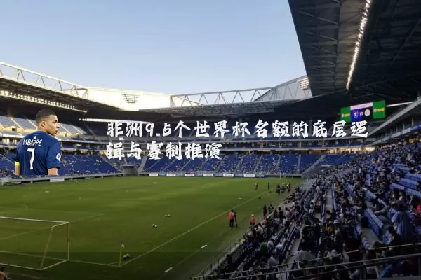 非洲9.5个世界杯名额的底层逻辑与赛制推演