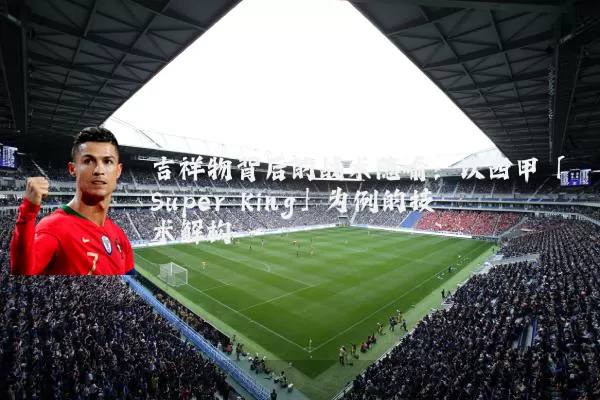 吉祥物背后的战术隐喻:以西甲「Super King」为例的技术解构