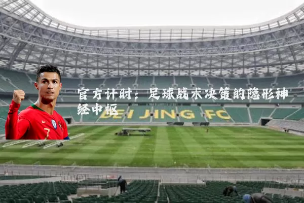 官方计时:足球战术决策的隐形神经中枢