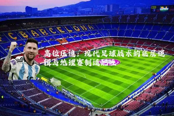高位压迫:现代足球战术的底层逻辑与地理赛制适配性