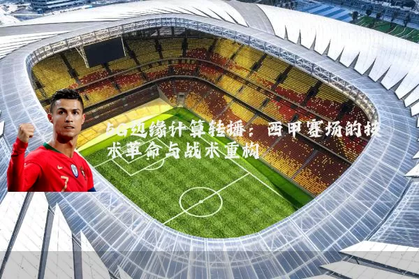 5G边缘计算转播:西甲赛场的技术革命与战术重构