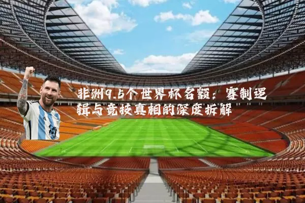 非洲9.5个世界杯名额：赛制逻辑与竞技真相的深度拆解