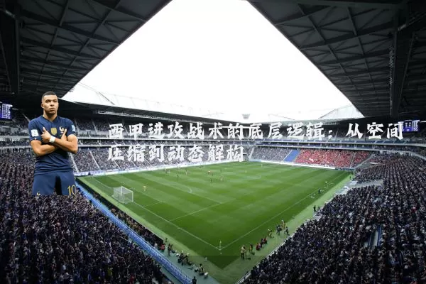 西甲进攻战术的底层逻辑:从空间压缩到动态解构
