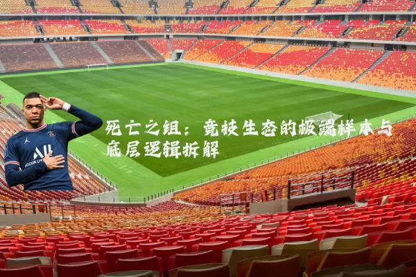 死亡之组:竞技生态的极端样本与底层逻辑拆解