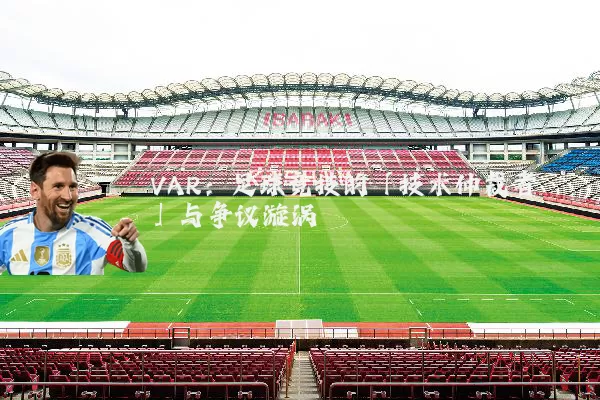 VAR：足球竞技的「技术仲裁者」与争议漩涡